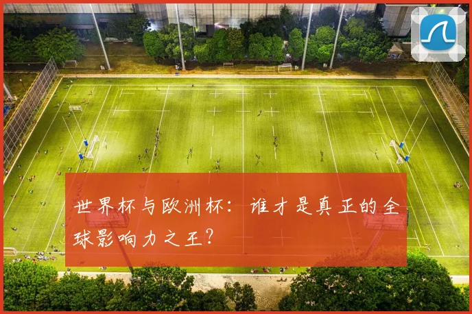 世界杯与欧洲杯：谁才是真正的全球影响力之王？