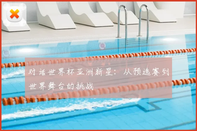 对话世界杯亚洲新星:从预选赛到世界舞台的挑战