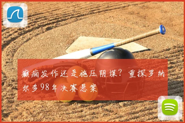 癫痫发作还是施压阴谋?重探罗纳尔多98年决赛悬案