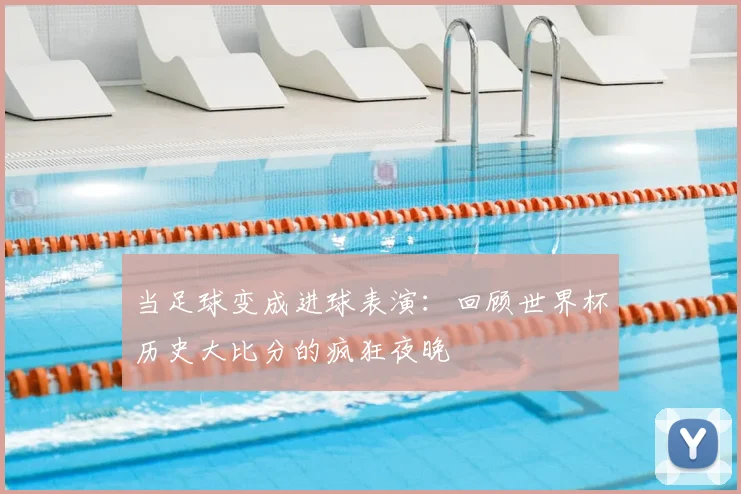 当足球变成进球表演：回顾世界杯历史大比分的疯狂夜晚