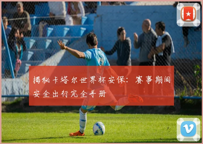 揭秘卡塔尔世界杯安保：赛事期间安全出行完全手册