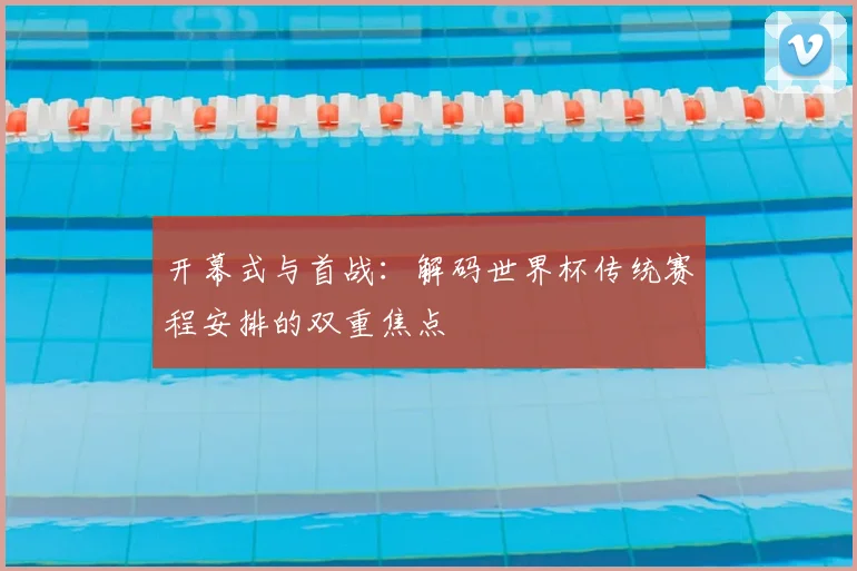 开幕式与首战:解码世界杯传统赛程安排的双重焦点