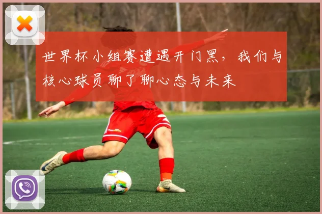 世界杯小组赛遭遇开门黑,我们与核心球员聊了聊心态与未来
