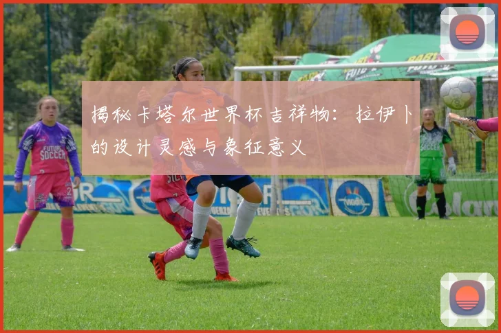 揭秘卡塔尔世界杯吉祥物:拉伊卜的设计灵感与象征意义