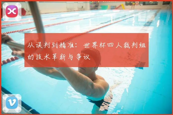 从误判到精准:世界杯四人裁判组的技术革新与争议
