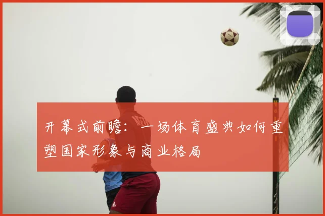 开幕式前瞻:一场体育盛典如何重塑国家形象与商业格局