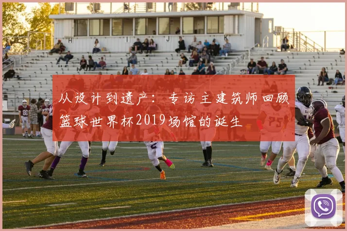 从设计到遗产：专访主建筑师回顾篮球世界杯2019场馆的诞生