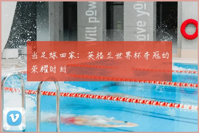当足球回家：英格兰世界杯夺冠的荣耀时刻