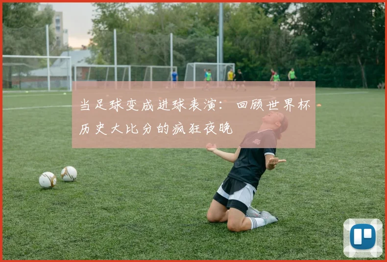 当足球变成进球表演：回顾世界杯历史大比分的疯狂夜晚