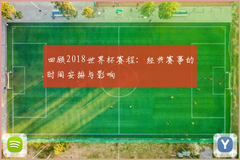 回顾2018世界杯赛程:经典赛事的时间安排与影响