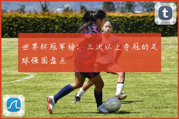 世界杯冠军榜：三次以上夺冠的足球强国盘点