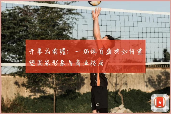 开幕式前瞻:一场体育盛典如何重塑国家形象与商业格局