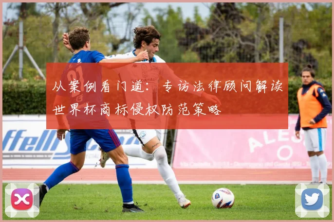 从案例看门道:专访法律顾问解读世界杯商标侵权防范策略