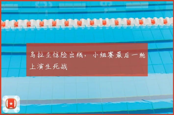 乌拉圭惊险出线,小组赛最后一轮上演生死战