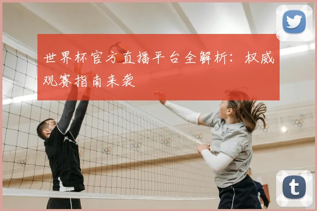 世界杯官方直播平台全解析:权威观赛指南来袭