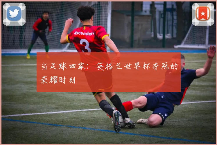 当足球回家：英格兰世界杯夺冠的荣耀时刻