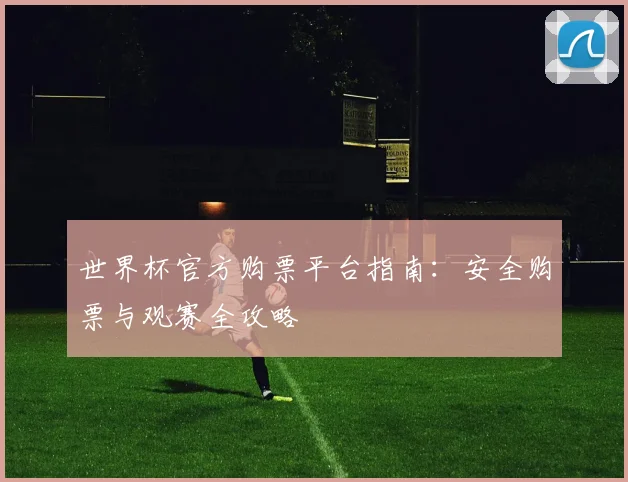 世界杯官方购票平台指南：安全购票与观赛全攻略