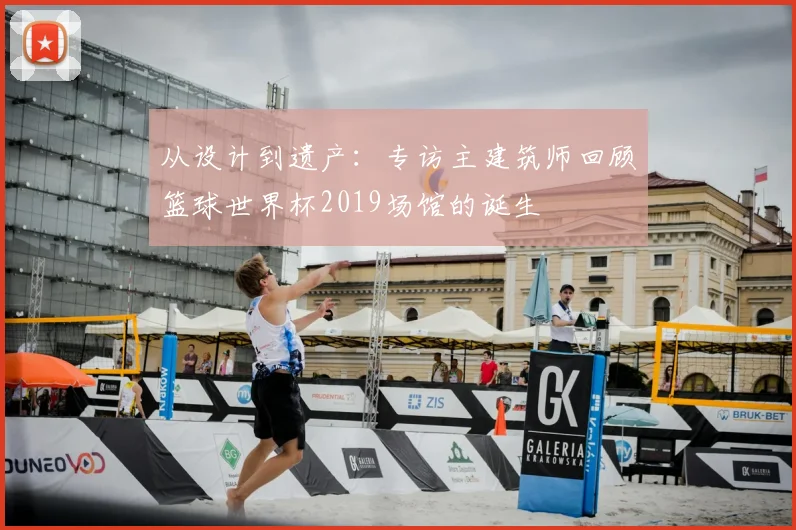 从设计到遗产:专访主建筑师回顾篮球世界杯2019场馆的诞生