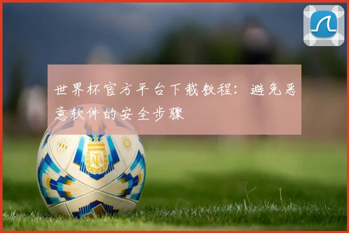 世界杯官方平台下载教程:避免恶意软件的安全步骤