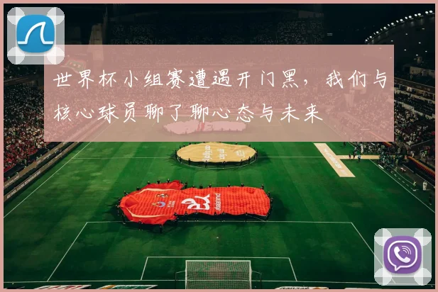世界杯小组赛遭遇开门黑，我们与核心球员聊了聊心态与未来