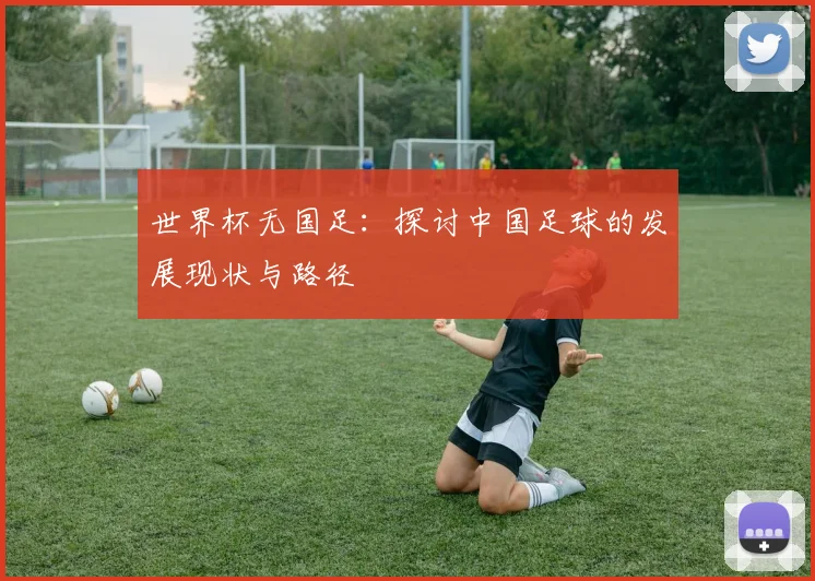 世界杯无国足：探讨中国足球的发展现状与路径