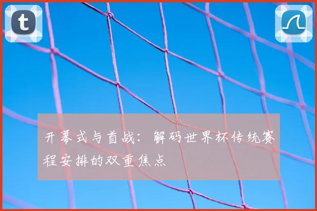 开幕式与首战:解码世界杯传统赛程安排的双重焦点