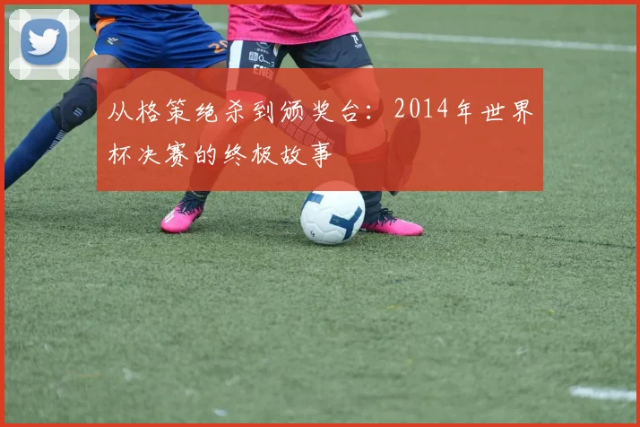 从格策绝杀到颁奖台:2014年世界杯决赛的终极故事