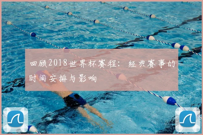 回顾2018世界杯赛程:经典赛事的时间安排与影响