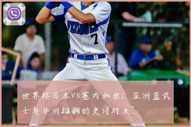 世界杯日本vs塞内加尔：亚洲蓝武士与非洲雄狮的史诗对决
