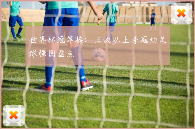 世界杯冠军榜:三次以上夺冠的足球强国盘点