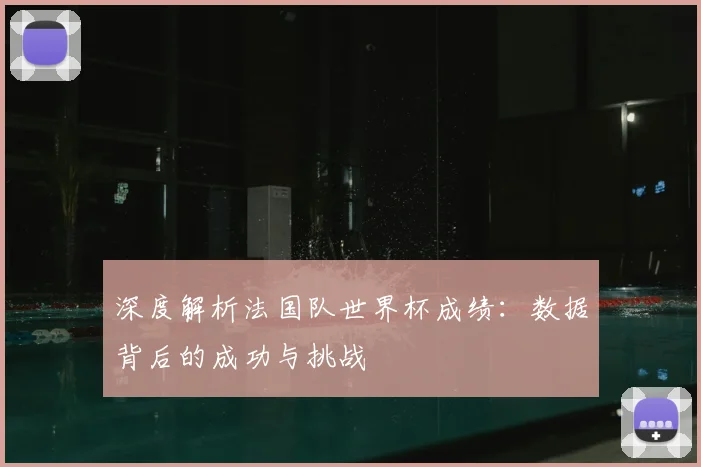 深度解析法国队世界杯成绩:数据背后的成功与挑战