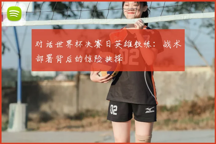 对话世界杯决赛日英雄教练：战术部署背后的惊险抉择