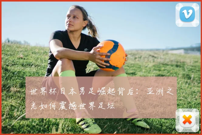 世界杯日本男足崛起背后：亚洲之光如何震撼世界足坛