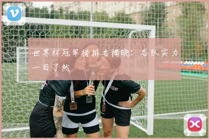 世界杯冠军榜排名揭晓：各队实力一目了然