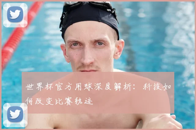 世界杯官方用球深度解析:科技如何改变比赛轨迹