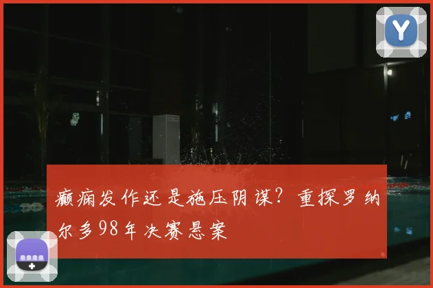 癫痫发作还是施压阴谋？重探罗纳尔多98年决赛悬案