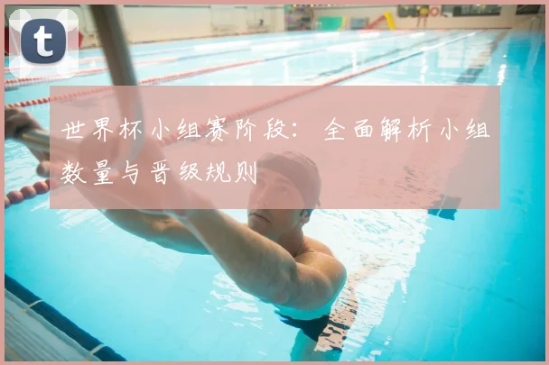 世界杯小组赛阶段:全面解析小组数量与晋级规则