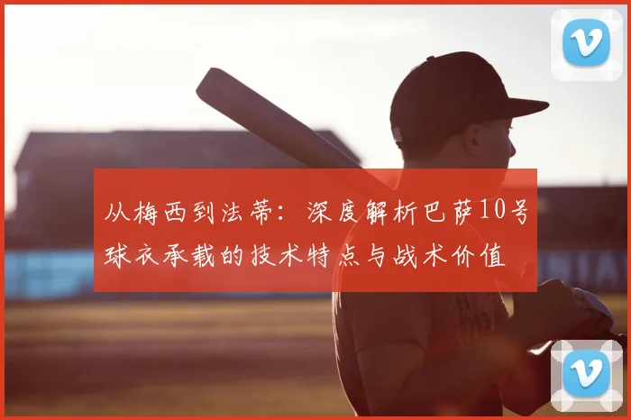 从梅西到法蒂：深度解析巴萨10号球衣承载的技术特点与战术价值