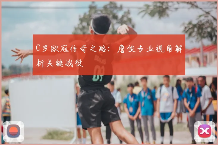 C罗欧冠传奇之路：詹俊专业视角解析关键战役