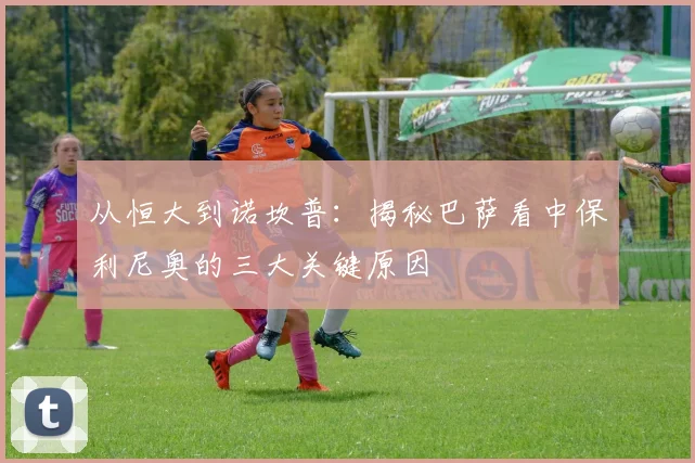 从恒大到诺坎普：揭秘巴萨看中保利尼奥的三大关键原因