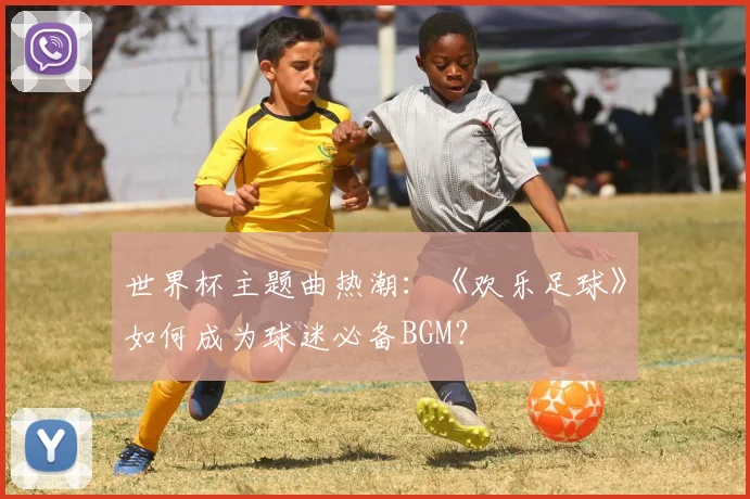世界杯主题曲热潮：《欢乐足球》如何成为球迷必备BGM？
