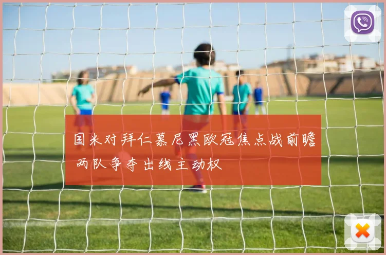 国米对拜仁慕尼黑欧冠焦点战前瞻 两队争夺出线主动权