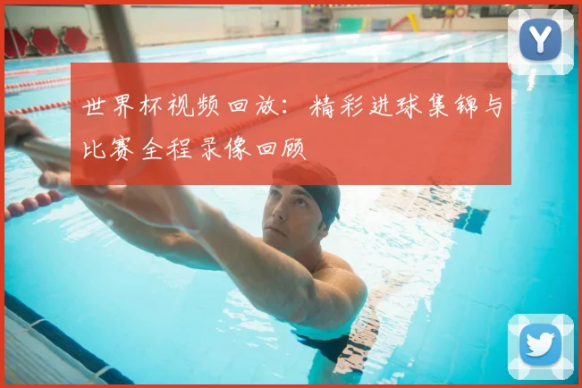 世界杯视频回放：精彩进球集锦与比赛全程录像回顾