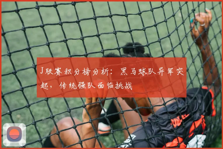 J联赛积分榜分析：黑马球队异军突起，传统强队面临挑战