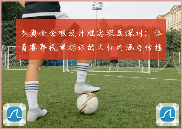 冬奥会会徽设计理念深度探讨：体育赛事视觉标识的文化内涵与传播价值
