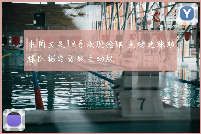 中国女足19号表现抢眼 关键进球助球队锁定晋级主动权