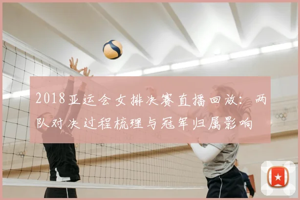 2018亚运会女排决赛直播回放：两队对决过程梳理与冠军归属影响