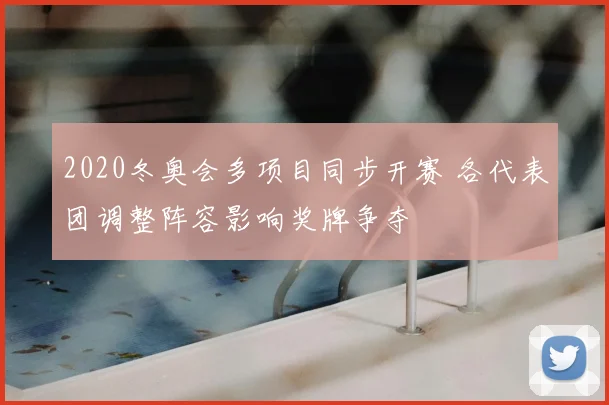 2020冬奥会多项目同步开赛 各代表团调整阵容影响奖牌争夺