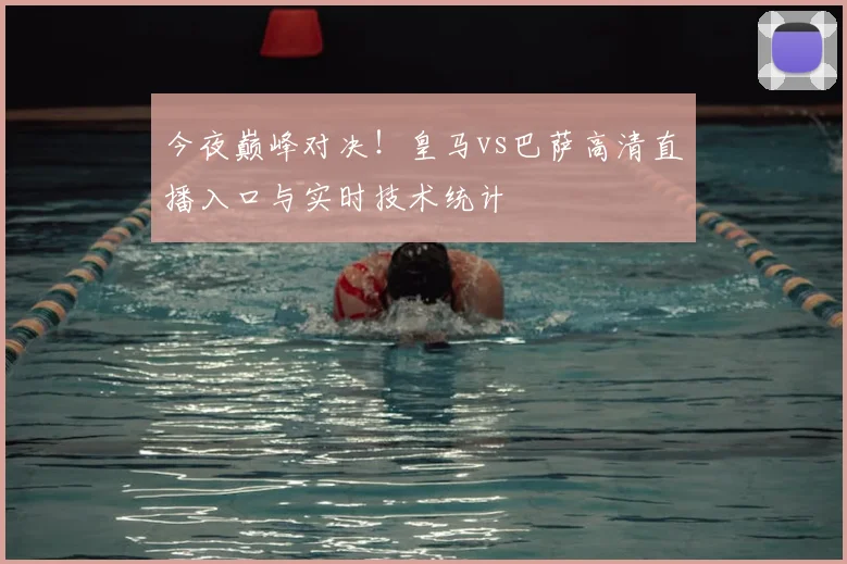 今夜巅峰对决！皇马vs巴萨高清直播入口与实时技术统计