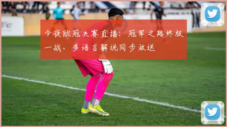 今夜欧冠决赛直播：冠军之路终极一战，多语言解说同步放送